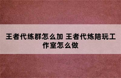 王者代练群怎么加 王者代炼陪玩工作室怎么做